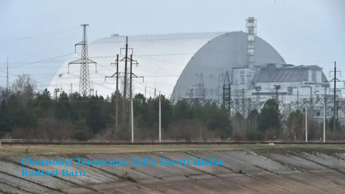 Chernobyl Terancam: IAEA Soroti Risiko Radiasi Baru