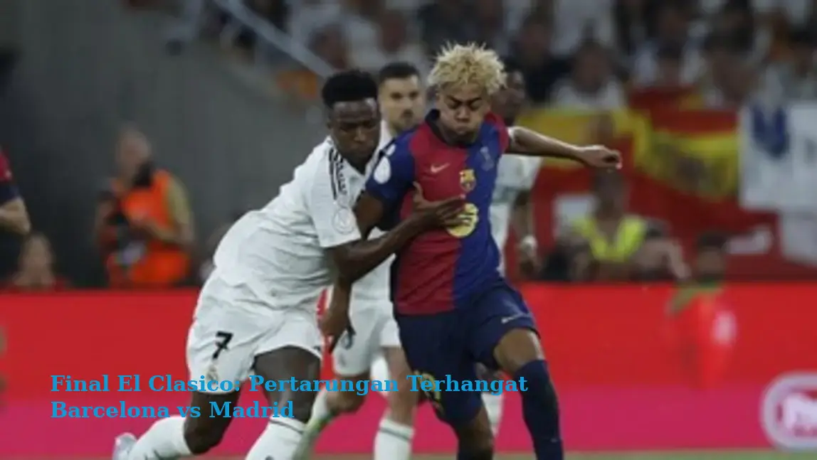 Final El Clasico: Pertarungan Terhangat Barcelona vs Madrid