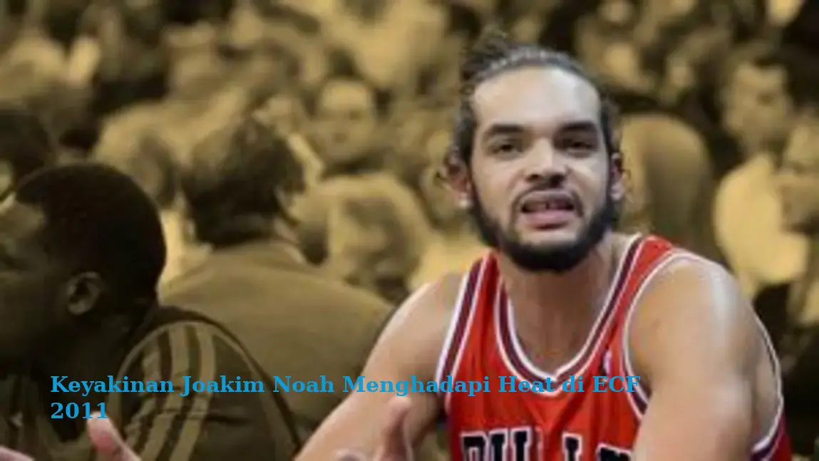 Keyakinan Joakim Noah Menghadapi Heat di ECF 2011